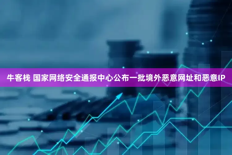 牛客栈 国家网络安全通报中心公布一批境外恶意网址和恶意IP