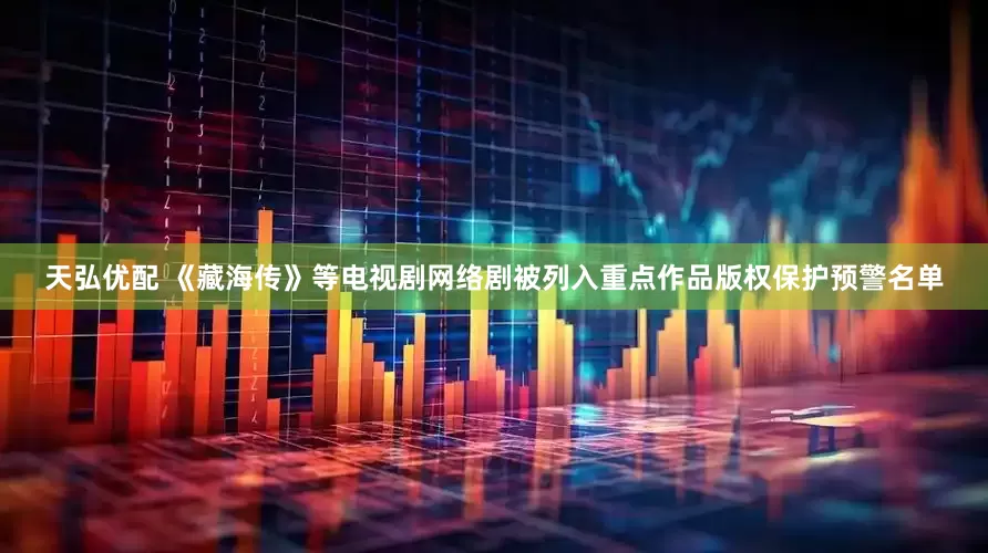 天弘优配 《藏海传》等电视剧网络剧被列入重点作品版权保护预警名单