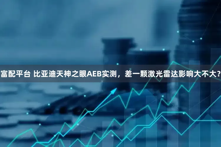 富配平台 比亚迪天神之眼AEB实测，差一颗激光雷达影响大不大？