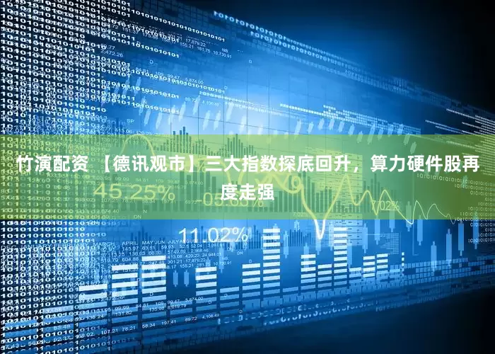 竹演配资 【德讯观市】三大指数探底回升，算力硬件股再度走强