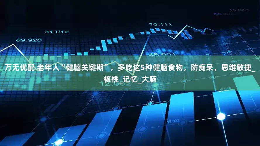 万无优配 老年人“健脑关键期”，多吃这5种健脑食物，防痴呆，思维敏捷_核桃_记忆_大脑