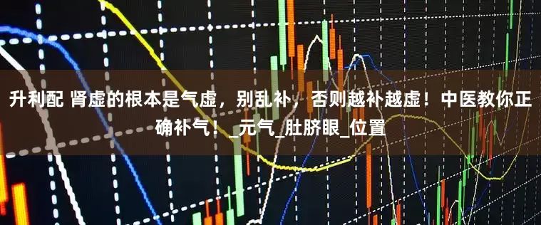 升利配 肾虚的根本是气虚，别乱补，否则越补越虚！中医教你正确补气！_元气_肚脐眼_位置