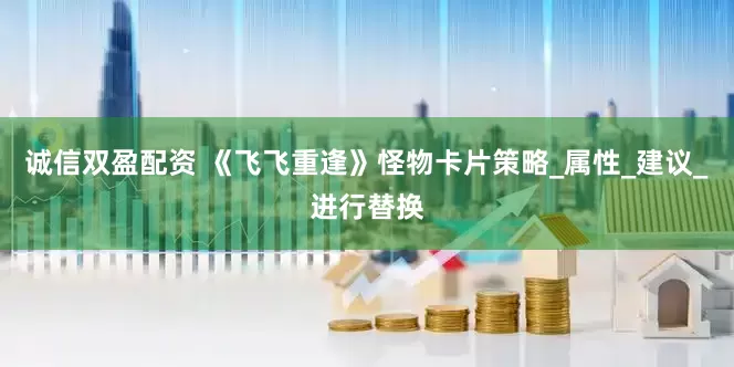 诚信双盈配资 《飞飞重逢》怪物卡片策略_属性_建议_进行替换
