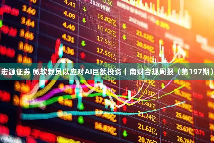宏源证券 微软裁员以应对AI巨额投资｜南财合规周报（第197期）