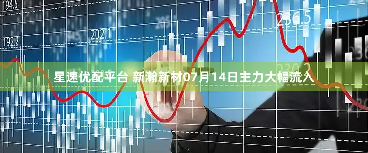 星速优配平台 新瀚新材07月14日主力大幅流入