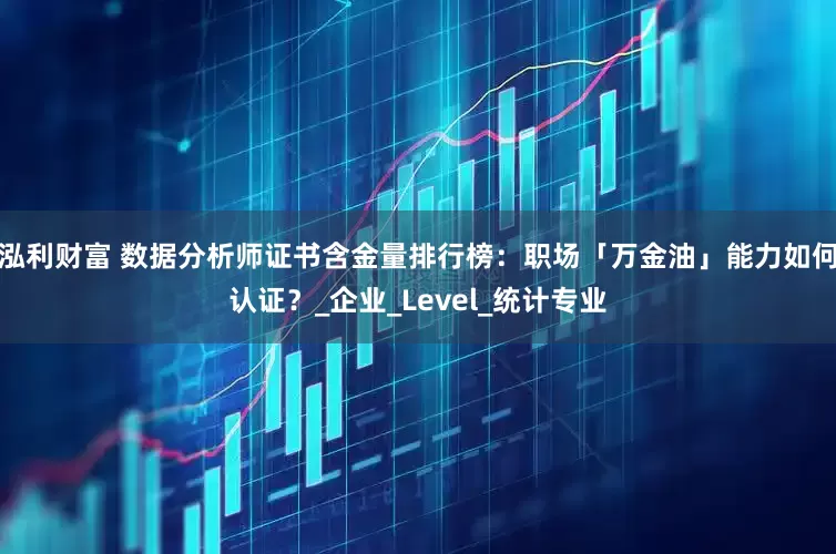 泓利财富 数据分析师证书含金量排行榜：职场「万金油」能力如何认证？_企业_Level_统计专业