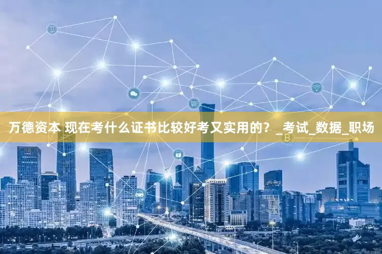 万德资本 现在考什么证书比较好考又实用的？_考试_数据_职场
