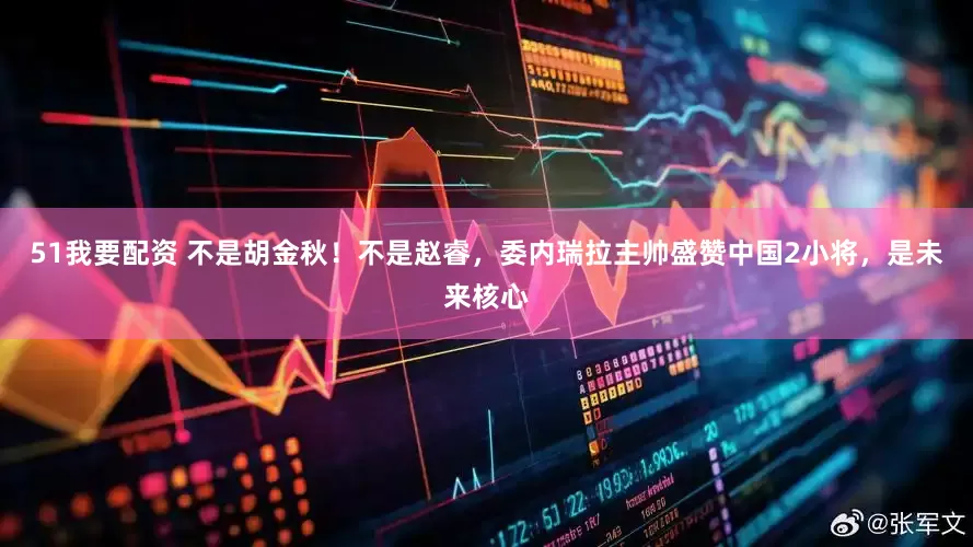 51我要配资 不是胡金秋！不是赵睿，委内瑞拉主帅盛赞中国2小将，是未来核心