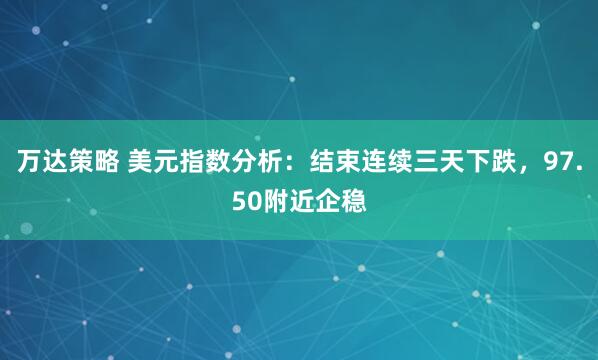 万达策略 美元指数分析：结束连续三天下跌，97.50附近企稳