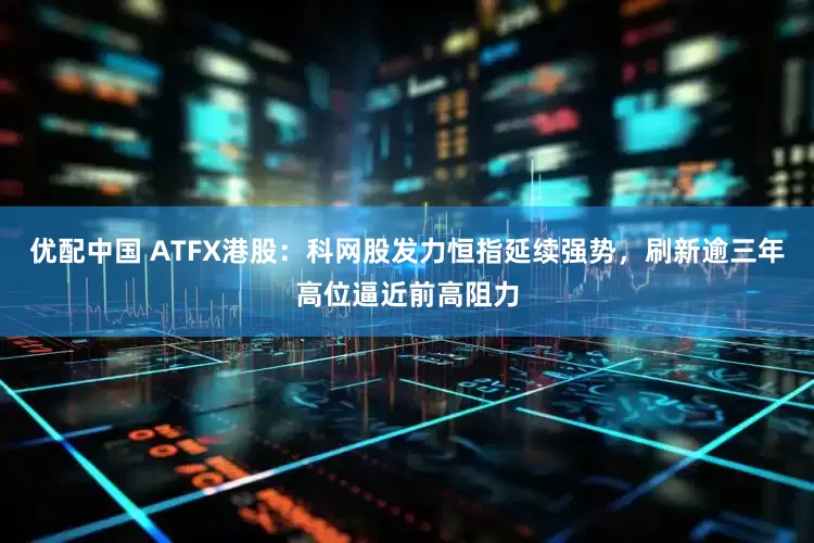 优配中国 ATFX港股：科网股发力恒指延续强势，刷新逾三年高位逼近前高阻力