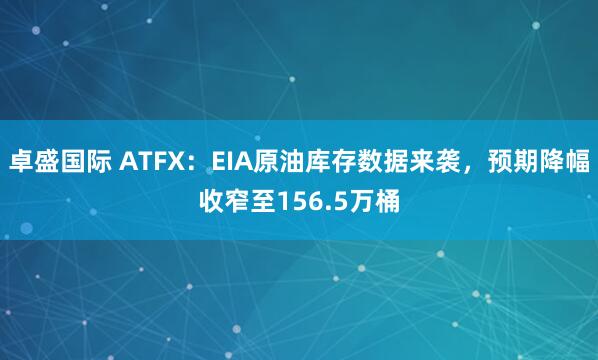 卓盛国际 ATFX：EIA原油库存数据来袭，预期降幅收窄至156.5万桶