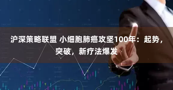 沪深策略联盟 小细胞肺癌攻坚100年：起势，突破，新疗法爆发
