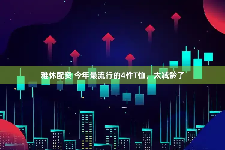 雅休配资 今年最流行的4件T恤，太减龄了