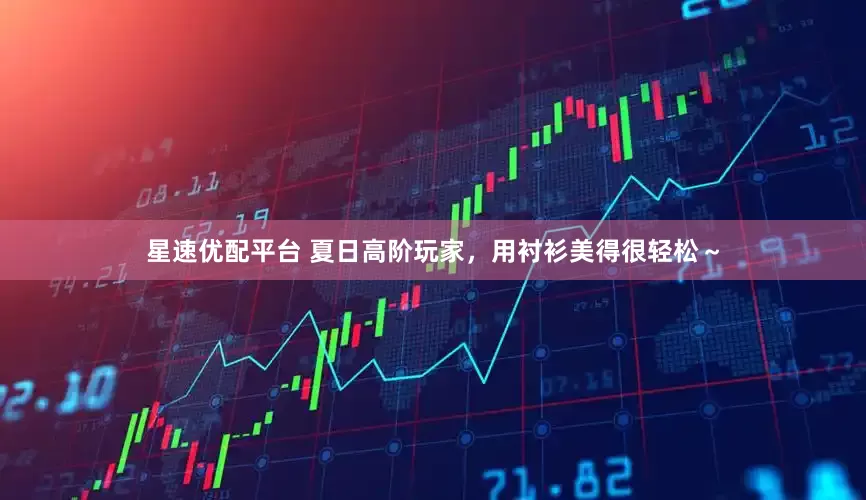 星速优配平台 夏日高阶玩家，用衬衫美得很轻松～