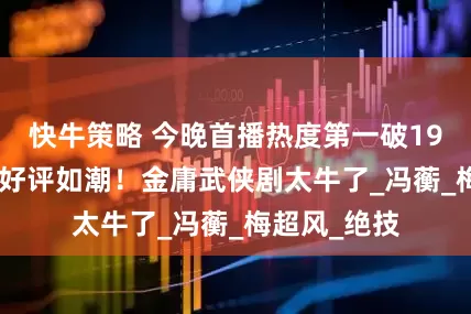 快牛策略 今晚首播热度第一破19000！观众好评如潮！金庸武侠剧太牛了_冯蘅_梅超风_绝技