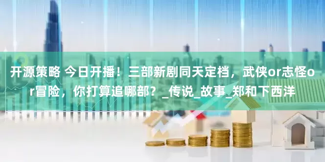开源策略 今日开播！三部新剧同天定档，武侠or志怪or冒险，你打算追哪部？_传说_故事_郑和下西洋