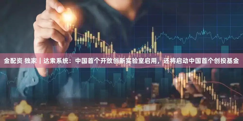 金配资 独家｜达索系统：中国首个开放创新实验室启用，还将启动中国首个创投基金