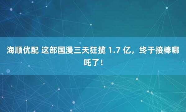 海顺优配 这部国漫三天狂揽 1.7 亿，终于接棒哪吒了！