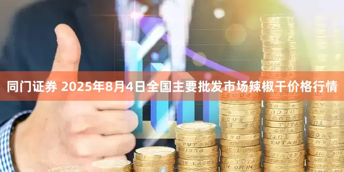 同门证券 2025年8月4日全国主要批发市场辣椒干价格行情