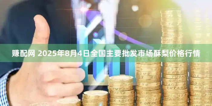 赚配网 2025年8月4日全国主要批发市场酥梨价格行情