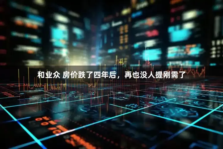 和业众 房价跌了四年后，再也没人提刚需了
