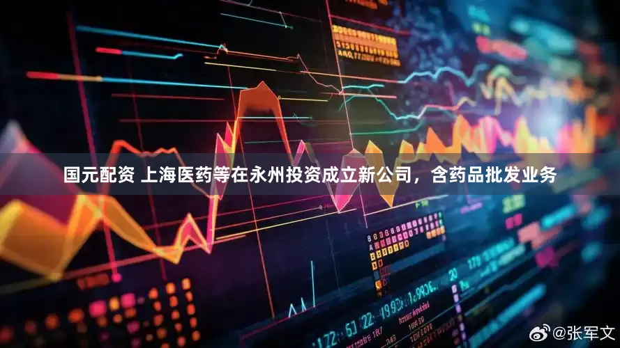 国元配资 上海医药等在永州投资成立新公司，含药品批发业务