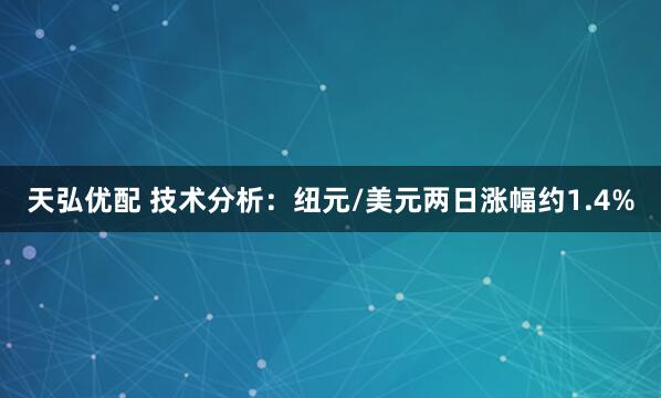 天弘优配 技术分析：纽元/美元两日涨幅约1.4%