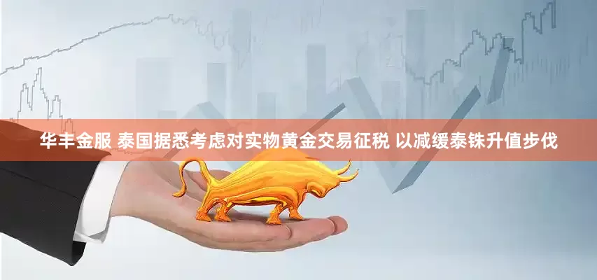 华丰金服 泰国据悉考虑对实物黄金交易征税 以减缓泰铢升值步伐