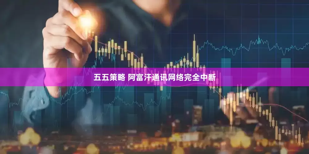 五五策略 阿富汗通讯网络完全中断