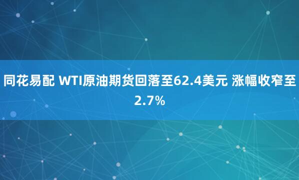 同花易配 WTI原油期货回落至62.4美元 涨幅收窄至2.7%