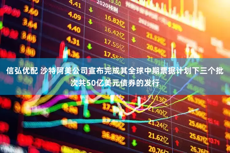 信弘优配 沙特阿美公司宣布完成其全球中期票据计划下三个批次共50亿美元债券的发行