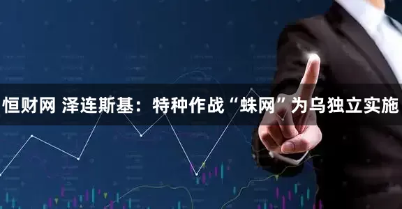 恒财网 泽连斯基：特种作战“蛛网”为乌独立实施