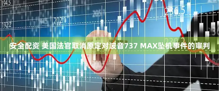 安全配资 美国法官取消原定对波音737 MAX坠机事件的审判