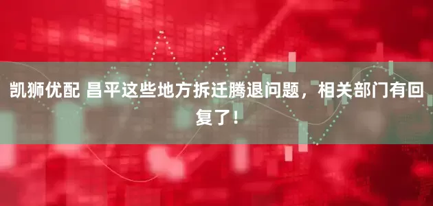 凯狮优配 昌平这些地方拆迁腾退问题，相关部门有回复了！