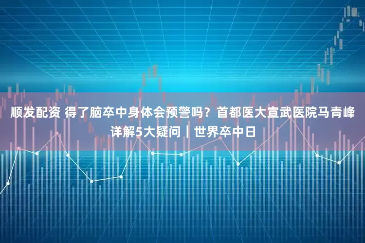 顺发配资 得了脑卒中身体会预警吗?首都医大宣武医院马青峰详解5大疑问|世界卒中日