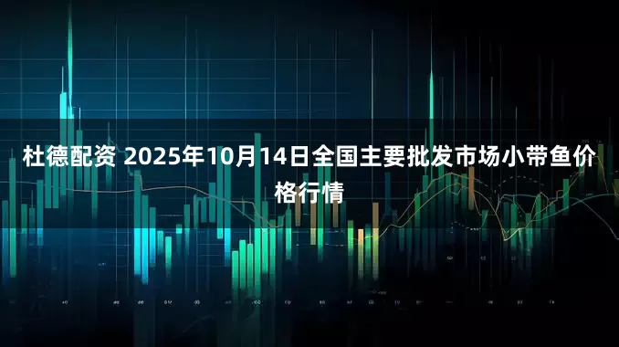 杜德配资 2025年10月14日全国主要批发市场小带鱼价格行情