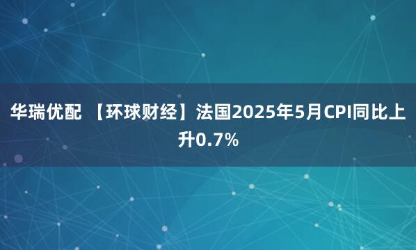 华瑞优配 【环球财经】法国2025年5月CPI同比上升0.7%