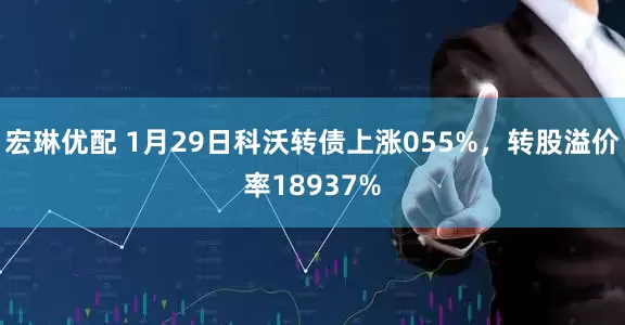 宏琳优配 1月29日科沃转债上涨055%，转股溢价率18937%
