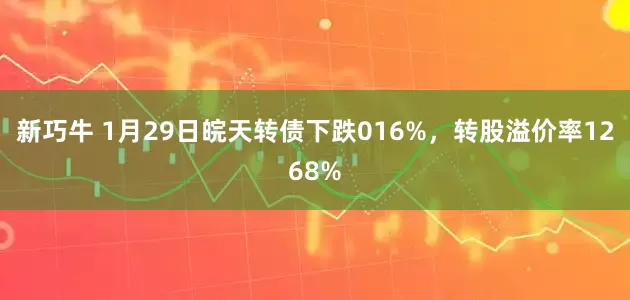 新巧牛 1月29日皖天转债下跌016%，转股溢价率1268%