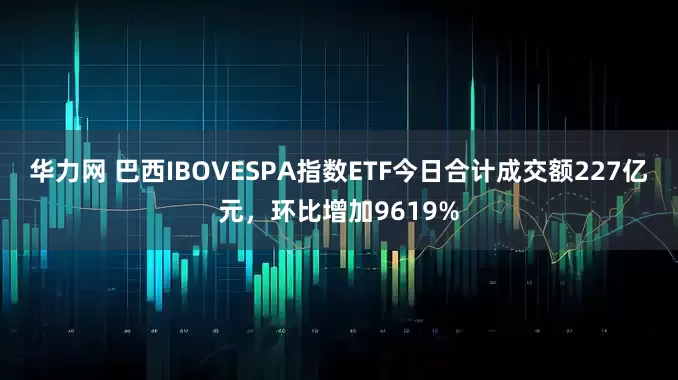 华力网 巴西IBOVESPA指数ETF今日合计成交额227亿元，环比增加9619%
