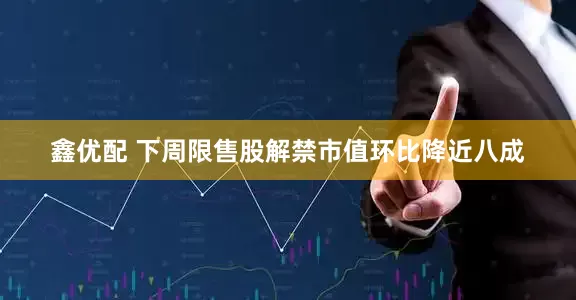 鑫优配 下周限售股解禁市值环比降近八成