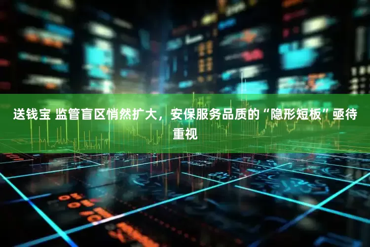 送钱宝 监管盲区悄然扩大，安保服务品质的“隐形短板”亟待重视