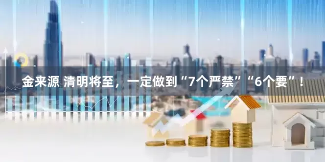 金来源 清明将至，一定做到“7个严禁”“6个要”！