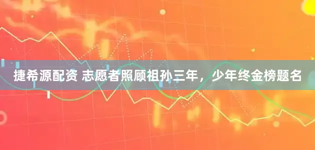 捷希源配资 志愿者照顾祖孙三年，少年终金榜题名
