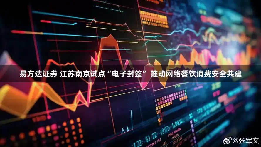 易方达证券 江苏南京试点“电子封签” 推动网络餐饮消费安全共建